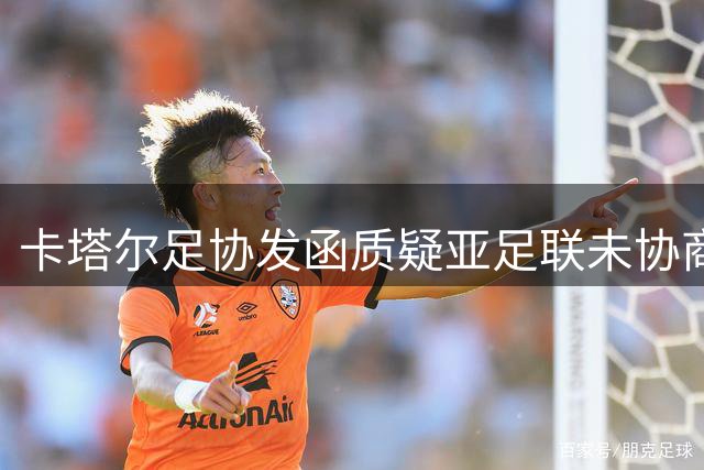 卡塔尔足协发函质疑亚足联未协商即发布联合声明